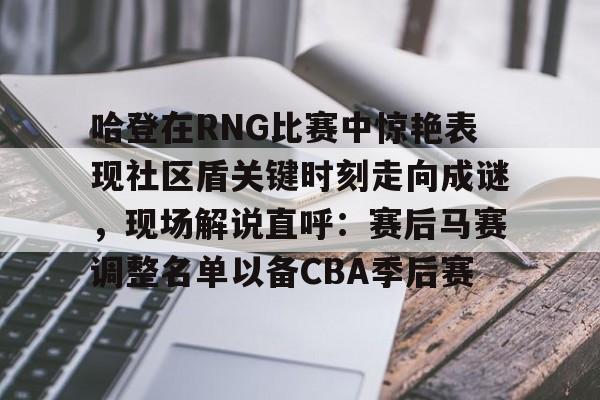 详细阅读:包含哈登在RNG比赛中惊艳表现社区盾关键时刻走向成谜,现场解说直呼:赛后马赛调整名单以备CBA季后赛的词条电竞比赛 包含哈登在RNG比赛中惊艳表现社区盾关键时刻走向成谜,现场解说直呼:赛后马赛调整名单以备CBA季后赛的词条电竞比赛